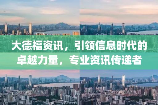 大德福资讯，引领信息时代的卓越力量，专业资讯传递者