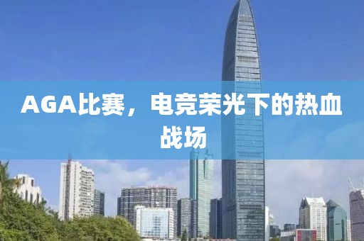 AGA比赛，电竞荣光下的热血战场
