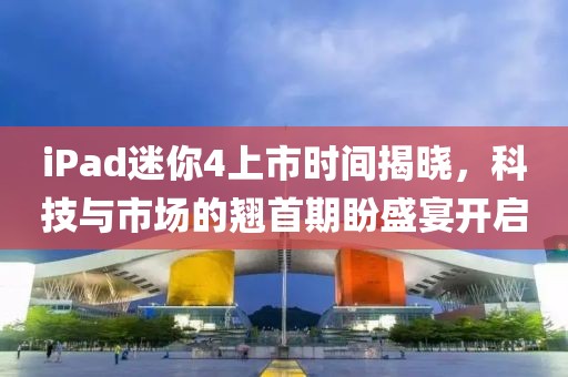 iPad迷你4上市时间揭晓，科技与市场的翘首期盼盛宴开启