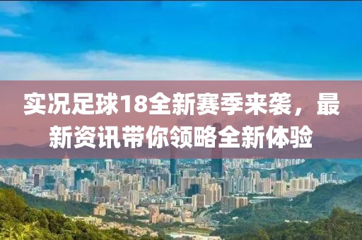 实况足球18全新赛季来袭，最新资讯带你领略全新体验