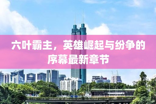 六叶霸主，英雄崛起与纷争的序幕最新章节