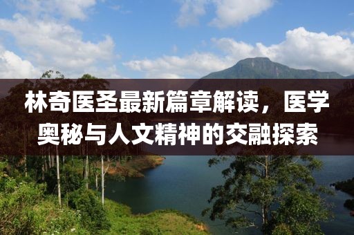 林奇医圣最新篇章解读，医学奥秘与人文精神的交融探索