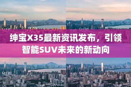 绅宝X35最新资讯发布，引领智能SUV未来的新动向