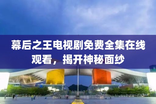 幕后之王电视剧免费全集在线观看，揭开神秘面纱