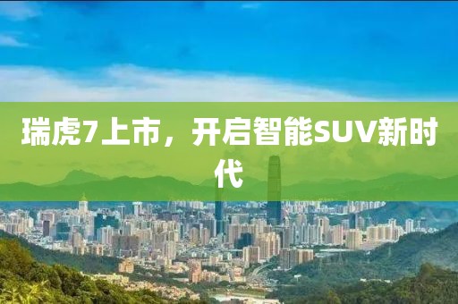 瑞虎7上市，开启智能SUV新时代