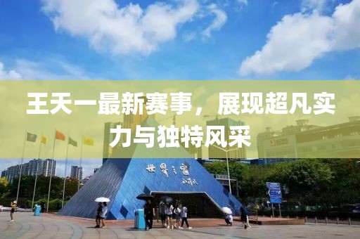 王天一最新赛事，展现超凡实力与独特风采