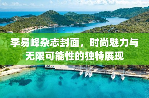 李易峰杂志封面，时尚魅力与无限可能性的独特展现
