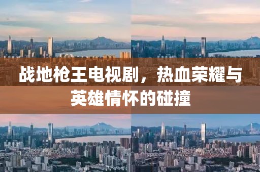 战地枪王电视剧，热血荣耀与英雄情怀的碰撞