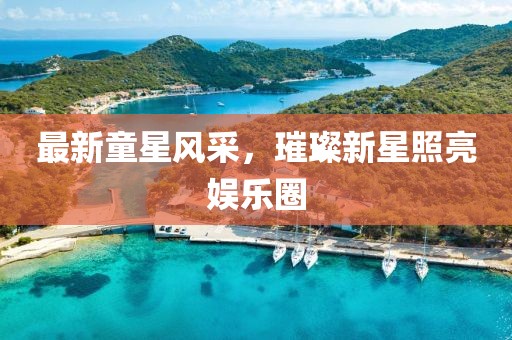 最新童星风采，璀璨新星照亮娱乐圈
