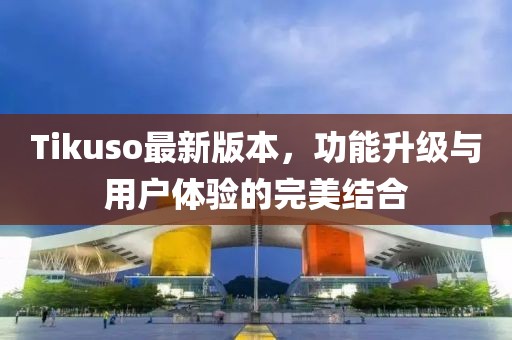 Tikuso最新版本，功能升级与用户体验的完美结合