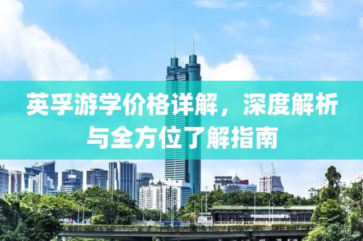 英孚游学价格详解，深度解析与全方位了解指南