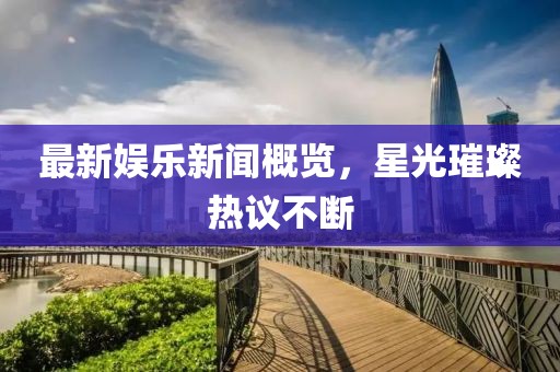 最新娱乐新闻概览，星光璀璨热议不断