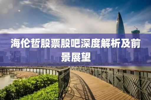 海伦哲股票股吧深度解析及前景展望