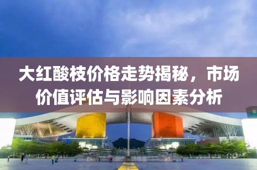 大红酸枝价格走势揭秘，市场价值评估与影响因素分析
