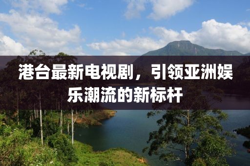港台最新电视剧，引领亚洲娱乐潮流的新标杆