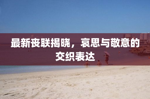 最新丧联揭晓，哀思与敬意的交织表达