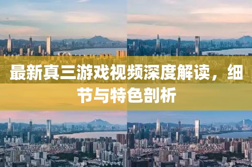 最新真三游戏视频深度解读，细节与特色剖析