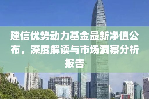建信优势动力基金最新净值公布，深度解读与市场洞察分析报告