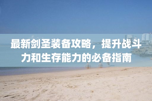 最新剑圣装备攻略，提升战斗力和生存能力的必备指南