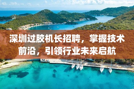 深圳过胶机长招聘，掌握技术前沿，引领行业未来启航