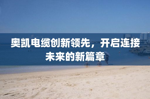 奥凯电缆创新领先，开启连接未来的新篇章