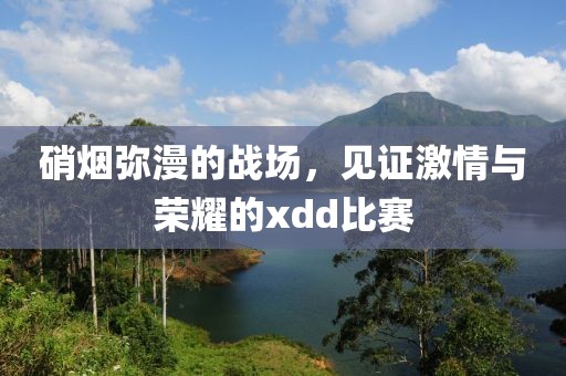 硝烟弥漫的战场，见证激情与荣耀的xdd比赛