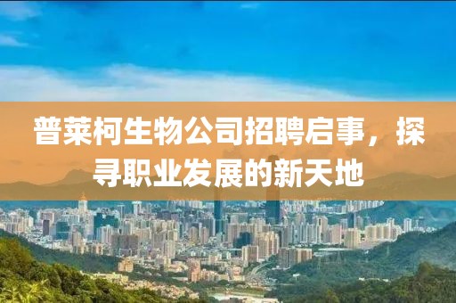 普莱柯生物公司招聘启事，探寻职业发展的新天地