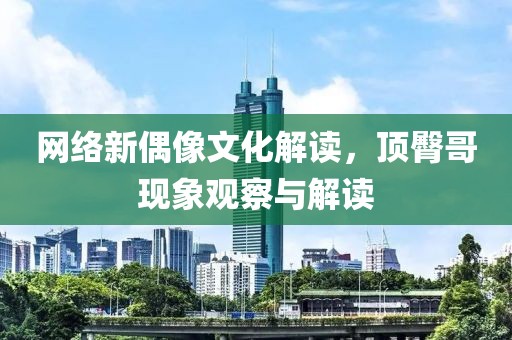 网络新偶像文化解读，顶臀哥现象观察与解读