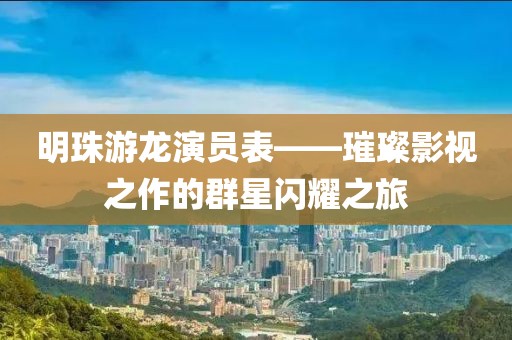 明珠游龙演员表——璀璨影视之作的群星闪耀之旅