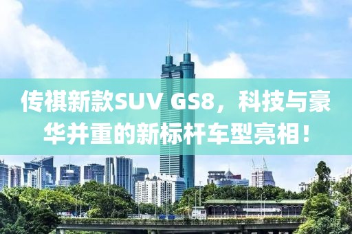 传祺新款SUV GS8，科技与豪华并重的新标杆车型亮相！