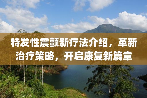 特发性震颤新疗法介绍，革新治疗策略，开启康复新篇章