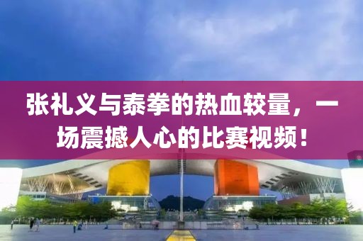 张礼义与泰拳的热血较量，一场震撼人心的比赛视频！