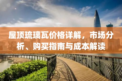 屋顶琉璃瓦价格详解，市场分析、购买指南与成本解读