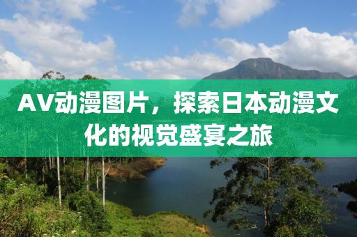 AV动漫图片，探索日本动漫文化的视觉盛宴之旅