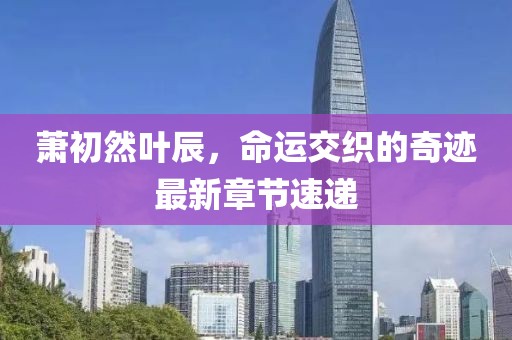萧初然叶辰，命运交织的奇迹最新章节速递