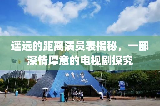 遥远的距离演员表揭秘，一部深情厚意的电视剧探究