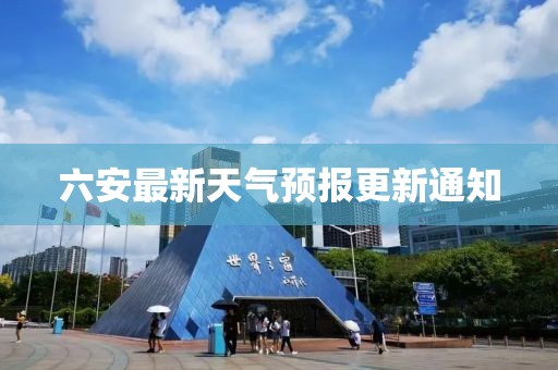 六安最新天气预报更新通知