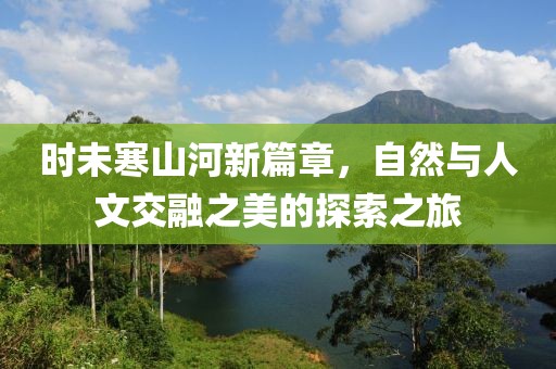 时未寒山河新篇章，自然与人文交融之美的探索之旅