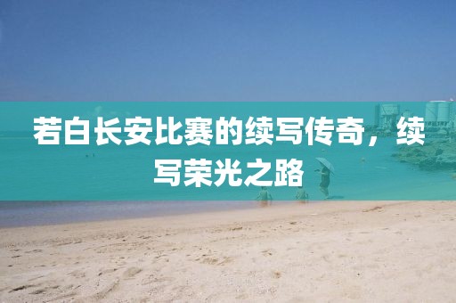 若白长安比赛的续写传奇，续写荣光之路