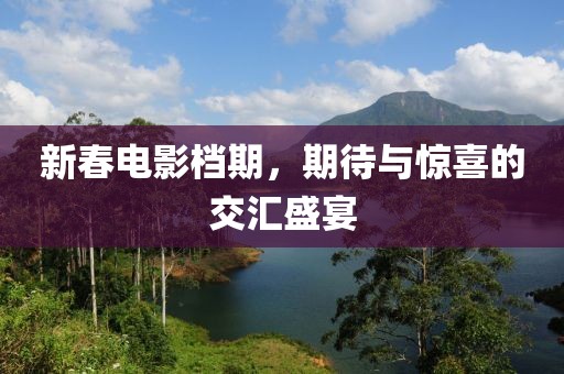 新春电影档期，期待与惊喜的交汇盛宴
