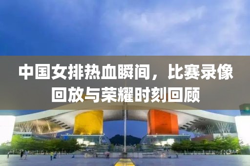 中国女排热血瞬间，比赛录像回放与荣耀时刻回顾