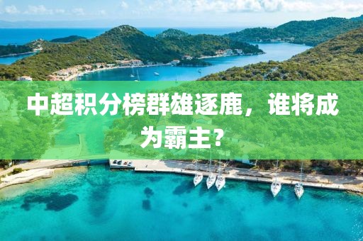 中超积分榜群雄逐鹿，谁将成为霸主？