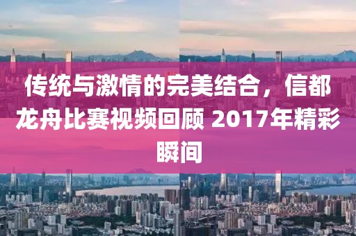 传统与激情的完美结合，信都龙舟比赛视频回顾 2017年精彩瞬间