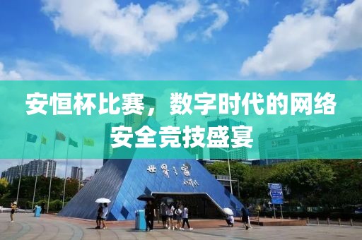 安恒杯比赛，数字时代的网络安全竞技盛宴