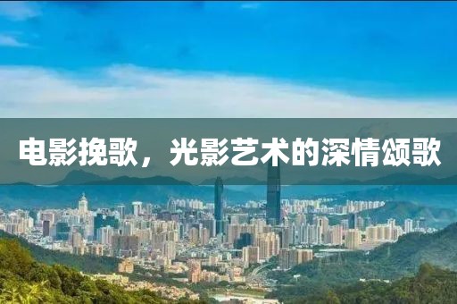 电影挽歌，光影艺术的深情颂歌