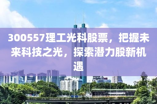 300557理工光科股票，把握未来科技之光，探索潜力股新机遇