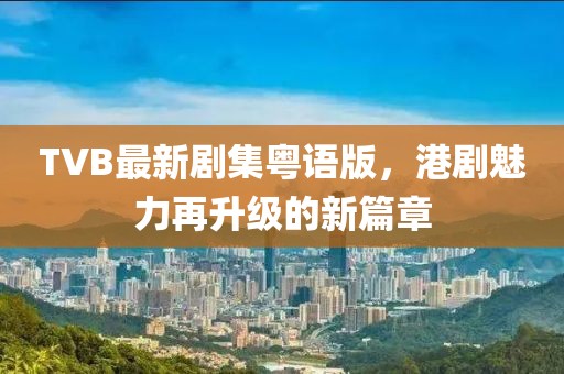 TVB最新剧集粤语版，港剧魅力再升级的新篇章