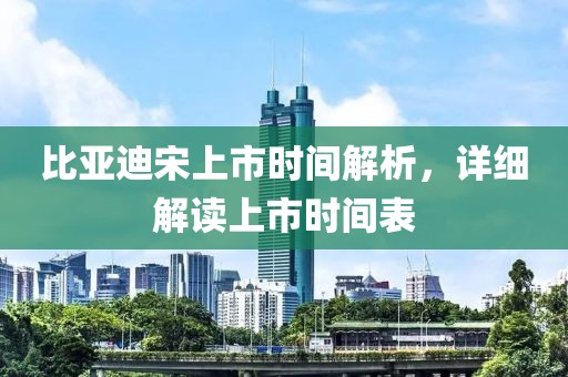比亚迪宋上市时间解析，详细解读上市时间表