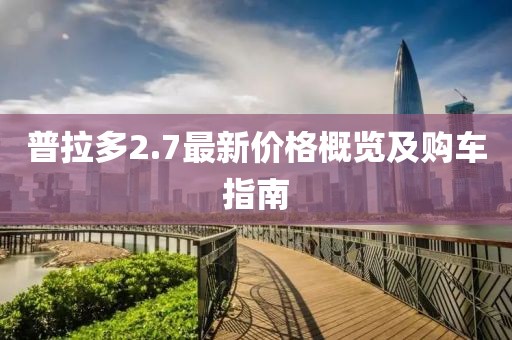 普拉多2.7最新价格概览及购车指南