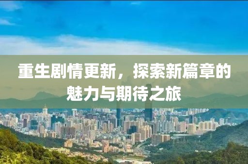 重生剧情更新，探索新篇章的魅力与期待之旅